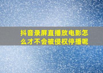 抖音录屏直播放电影怎么才不会被侵权停播呢