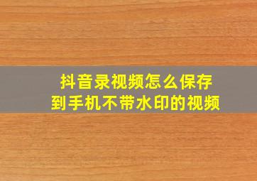 抖音录视频怎么保存到手机不带水印的视频