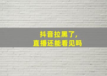 抖音拉黑了,直播还能看见吗