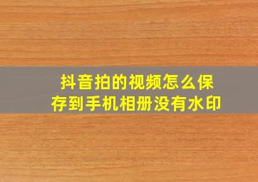 抖音拍的视频怎么保存到手机相册没有水印