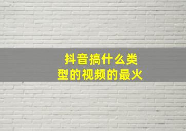 抖音搞什么类型的视频的最火