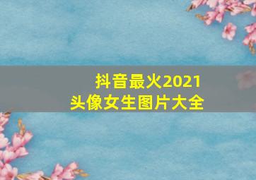 抖音最火2021头像女生图片大全