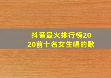 抖音最火排行榜2020前十名女生唱的歌