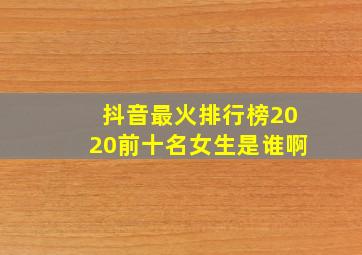 抖音最火排行榜2020前十名女生是谁啊