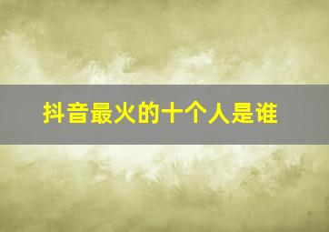 抖音最火的十个人是谁