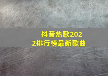 抖音热歌2022排行榜最新歌曲