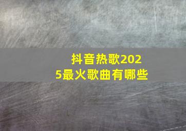 抖音热歌2025最火歌曲有哪些