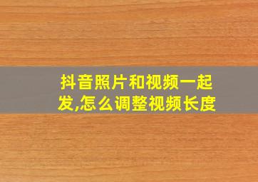 抖音照片和视频一起发,怎么调整视频长度