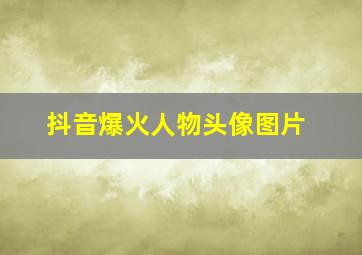 抖音爆火人物头像图片