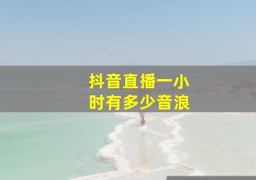 抖音直播一小时有多少音浪