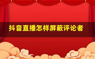 抖音直播怎样屏蔽评论者