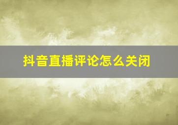 抖音直播评论怎么关闭