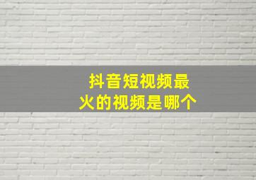 抖音短视频最火的视频是哪个