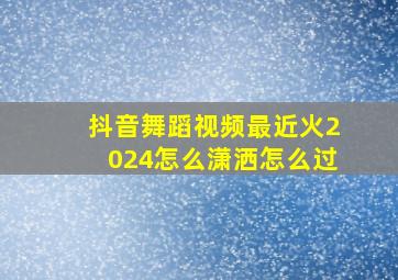 抖音舞蹈视频最近火2024怎么潇洒怎么过