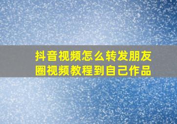 抖音视频怎么转发朋友圈视频教程到自己作品