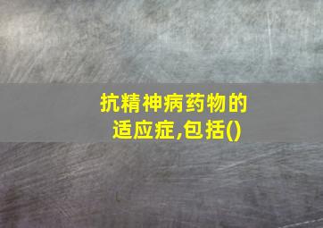 抗精神病药物的适应症,包括()