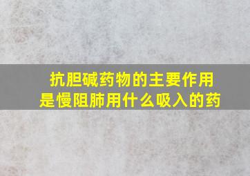 抗胆碱药物的主要作用是慢阻肺用什么吸入的药