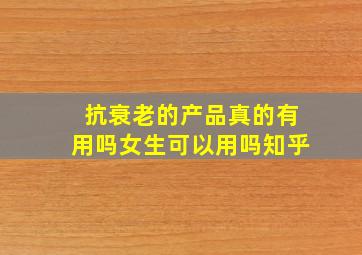 抗衰老的产品真的有用吗女生可以用吗知乎