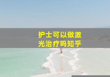 护士可以做激光治疗吗知乎