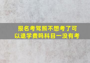 报名考驾照不想考了可以退学费吗科目一没有考