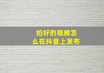 拍好的视频怎么在抖音上发布