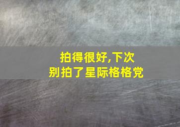 拍得很好,下次别拍了星际格格党