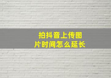 拍抖音上传图片时间怎么延长