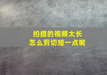 拍摄的视频太长怎么剪切短一点呢