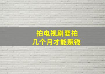 拍电视剧要拍几个月才能赚钱