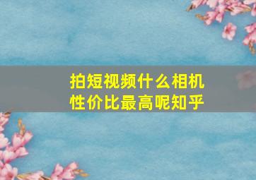 拍短视频什么相机性价比最高呢知乎