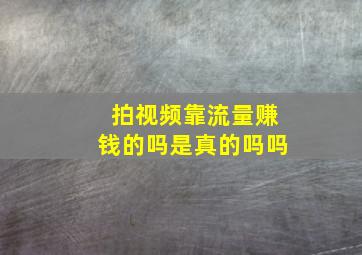 拍视频靠流量赚钱的吗是真的吗吗