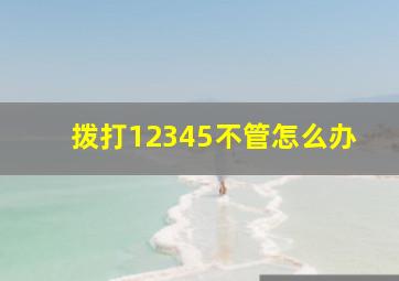 拨打12345不管怎么办