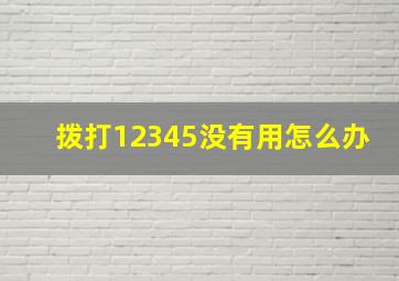 拨打12345没有用怎么办