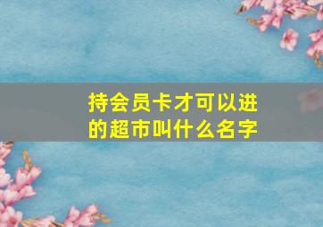 持会员卡才可以进的超市叫什么名字