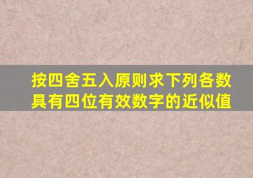 按四舍五入原则求下列各数具有四位有效数字的近似值