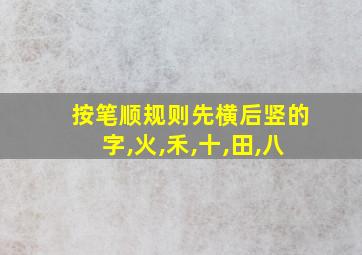 按笔顺规则先横后竖的字,火,禾,十,田,八