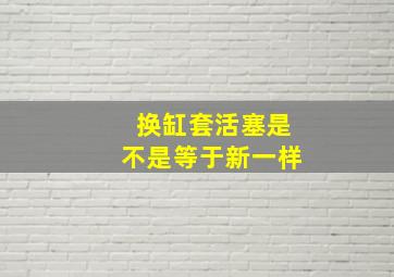 换缸套活塞是不是等于新一样