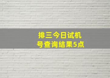 排三今日试机号查询结果5点