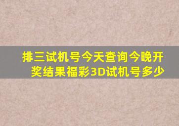 排三试机号今天查询今晚开奖结果福彩3D试机号多少