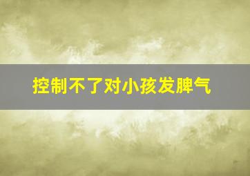 控制不了对小孩发脾气