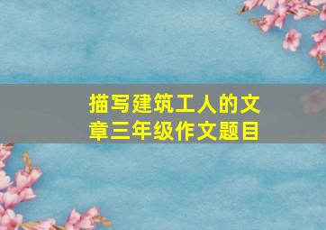 描写建筑工人的文章三年级作文题目