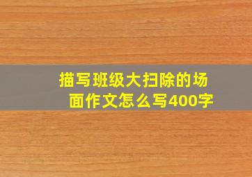 描写班级大扫除的场面作文怎么写400字