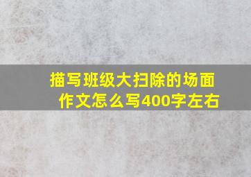 描写班级大扫除的场面作文怎么写400字左右