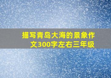 描写青岛大海的景象作文300字左右三年级