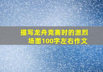 描写龙舟竞赛时的激烈场面100字左右作文