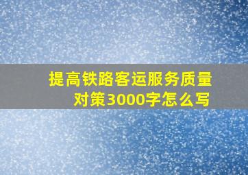 提高铁路客运服务质量对策3000字怎么写