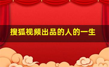 搜狐视频出品的人的一生