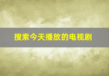 搜索今天播放的电视剧