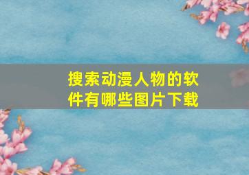 搜索动漫人物的软件有哪些图片下载