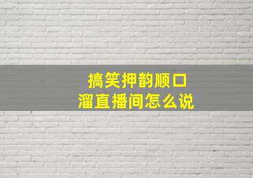 搞笑押韵顺口溜直播间怎么说